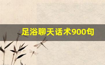 足浴聊天话术900句_足浴接待流程话术
