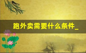 跑外卖需要什么条件_有犯罪记录可以送外卖吗