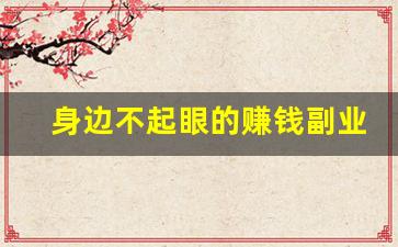 身边不起眼的赚钱副业_没本事人干什么挣钱