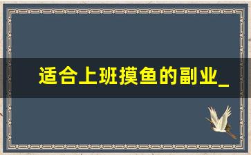 适合上班摸鱼的副业_上班摸鱼干什么打发时间
