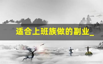 适合上班族做的副业_比较靠谱的副业