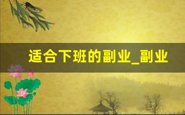 适合下班的副业_副业适合下班做的吗