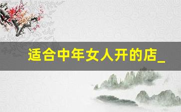适合中年女人开的店_小区十大冷门暴利生意