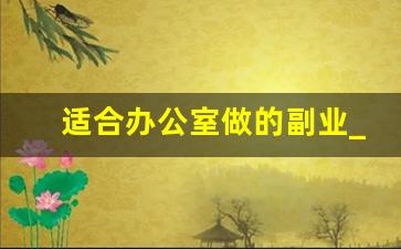 适合办公室做的副业_怎么做副业