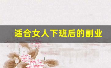 适合女人下班后的副业_什么副业适合上班女人