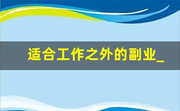 适合工作之外的副业_上班无聊可以做的兼职
