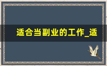 适合当副业的工作_适合副业的工作有什么