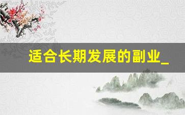适合长期发展的副业_适合女生在家干的副业