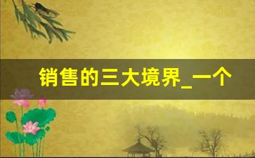 销售的三大境界_一个销售高手的三个层次