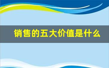 销售的五大价值是什么_你做销售的优势是什么