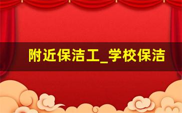 附近保洁工_学校保洁一个月多少钱