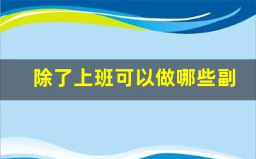 除了上班可以做哪些副业_上班能做点什么副业