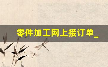 零件加工网上接订单_工厂接单平台app排行榜