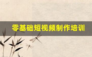 零基础短视频制作培训_有没有培训做短视频的学校