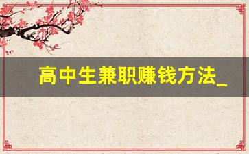 高中生兼职赚钱方法_挣高中学生钱的暴利项目